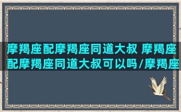 摩羯座配摩羯座同道大叔 摩羯座配摩羯座同道大叔可以吗/摩羯座配摩羯座同道大叔 摩羯座配摩羯座同道大叔可以吗-我的网站